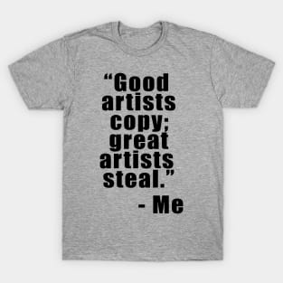 "Good artists copy; Great artists steal" - Me T-Shirt